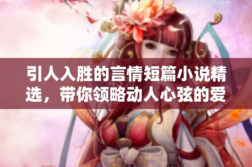 引人入胜的言情短篇小说精选，带你领略动人心弦的爱情故事