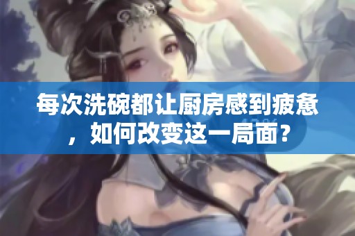 每次洗碗都让厨房感到疲惫，如何改变这一局面？