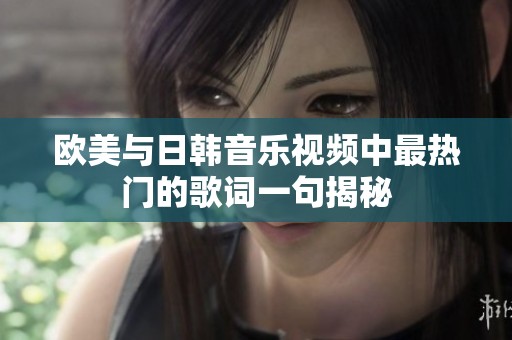 欧美与日韩音乐视频中最热门的歌词一句揭秘