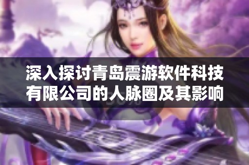 深入探讨青岛震游软件科技有限公司的人脉圈及其影响力