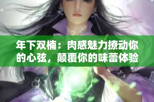 年下双楠：肉感魅力撩动你的心弦，颠覆你的味蕾体验