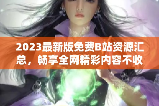 2023最新版免费B站资源汇总，畅享全网精彩内容不收费