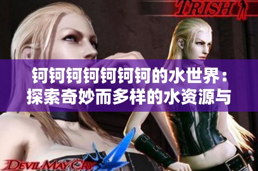 钶钶钶钶钶钶钶的水世界：探索奇妙而多样的水资源与生活