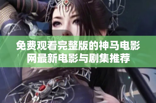 免费观看完整版的神马电影网最新电影与剧集推荐