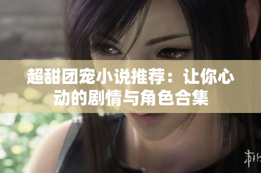 超甜团宠小说推荐：让你心动的剧情与角色合集