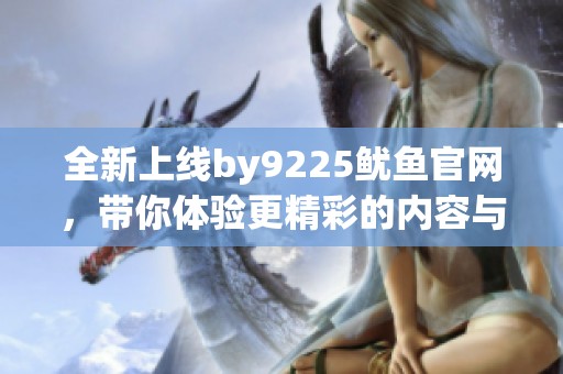 全新上线by9225鱿鱼官网，带你体验更精彩的内容与服务