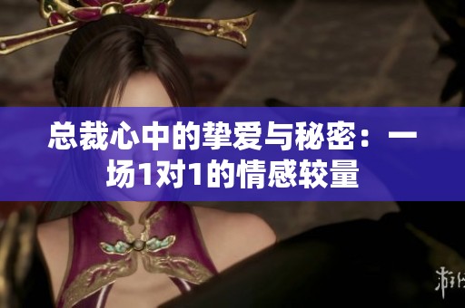 总裁心中的挚爱与秘密：一场1对1的情感较量