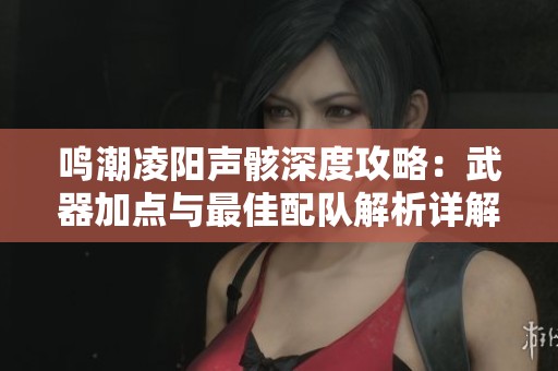 鸣潮凌阳声骸深度攻略：武器加点与最佳配队解析详解
