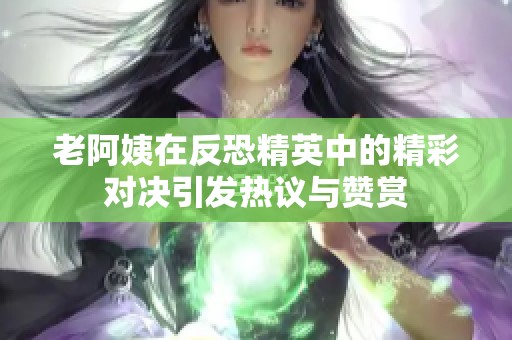 老阿姨在反恐精英中的精彩对决引发热议与赞赏