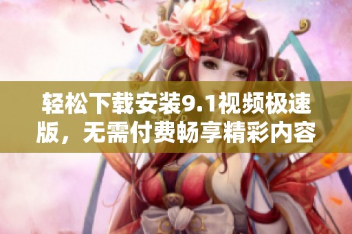轻松下载安装9.1视频极速版，无需付费畅享精彩内容
