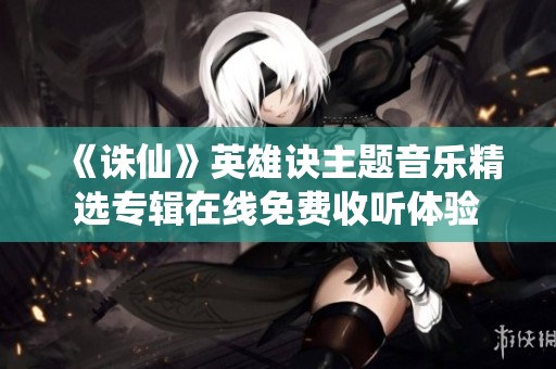 《诛仙》英雄诀主题音乐精选专辑在线免费收听体验