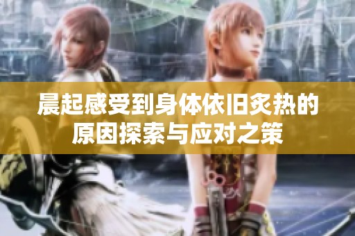 晨起感受到身体依旧炙热的原因探索与应对之策