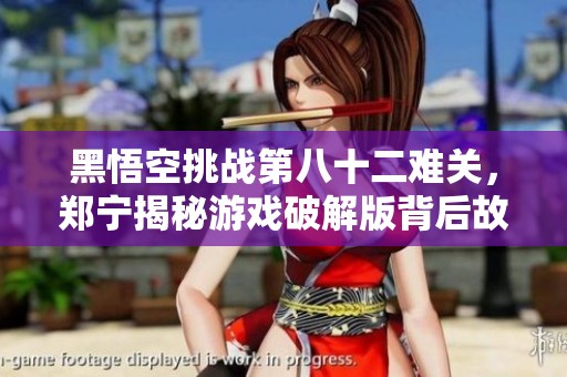 黑悟空挑战第八十二难关，郑宁揭秘游戏破解版背后故事
