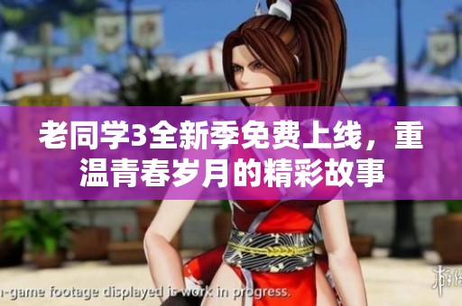 老同学3全新季免费上线，重温青春岁月的精彩故事