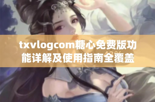 txvlogcom糖心免费版功能详解及使用指南全覆盖