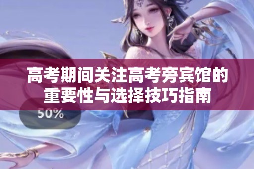 高考期间关注高考旁宾馆的重要性与选择技巧指南