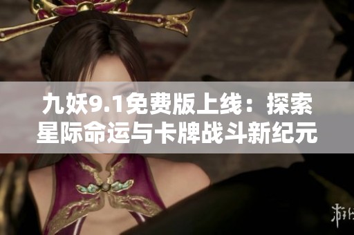 九妖9.1免费版上线：探索星际命运与卡牌战斗新纪元的完美结合