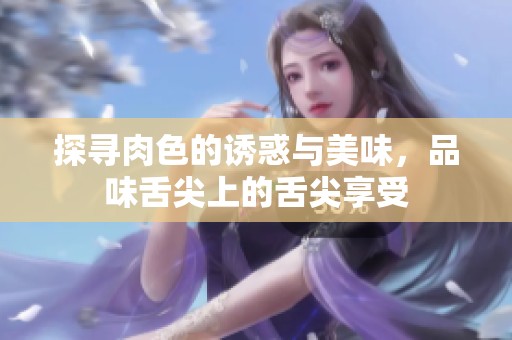 探寻肉色的诱惑与美味，品味舌尖上的舌尖享受