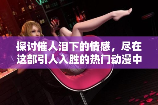 探讨催人泪下的情感，尽在这部引人入胜的热门动漫中