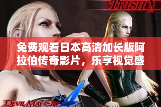 免费观看日本高清加长版阿拉伯传奇影片，乐享视觉盛宴