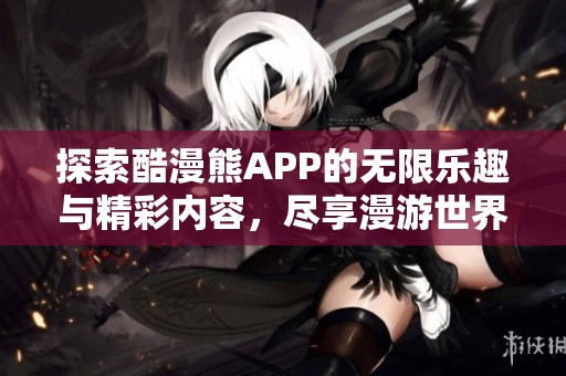 探索酷漫熊APP的无限乐趣与精彩内容，尽享漫游世界