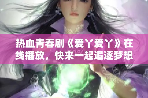 热血青春剧《爱丫爱丫》在线播放，快来一起追逐梦想！