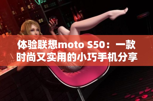 体验联想moto S50：一款时尚又实用的小巧手机分享