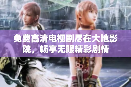 免费高清电视剧尽在大地影院，畅享无限精彩剧情