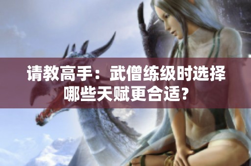 请教高手：武僧练级时选择哪些天赋更合适？