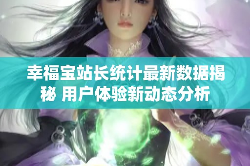 幸福宝站长统计最新数据揭秘 用户体验新动态分析