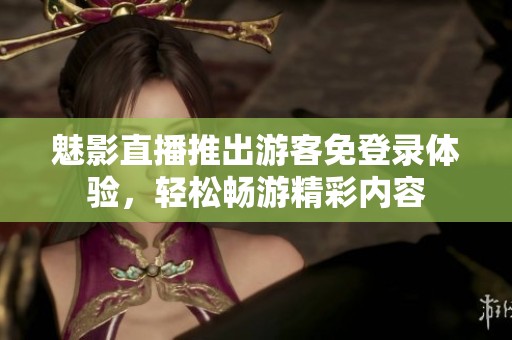魅影直播推出游客免登录体验，轻松畅游精彩内容