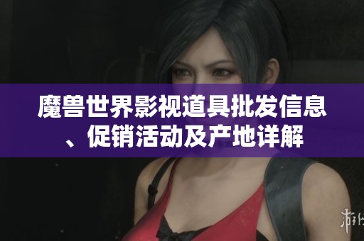 魔兽世界影视道具批发信息、促销活动及产地详解
