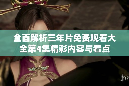 全面解析三年片免费观看大全第4集精彩内容与看点