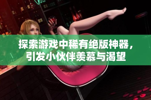 探索游戏中稀有绝版神器，引发小伙伴羡慕与渴望