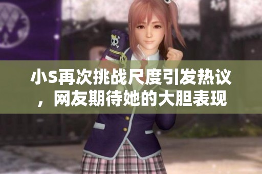 小S再次挑战尺度引发热议，网友期待她的大胆表现