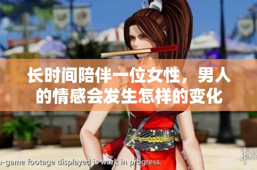 长时间陪伴一位女性，男人的情感会发生怎样的变化