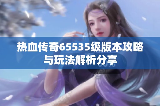 热血传奇65535级版本攻略与玩法解析分享