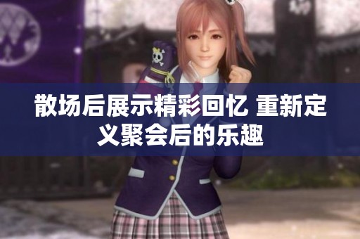 散场后展示精彩回忆 重新定义聚会后的乐趣