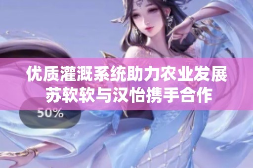 优质灌溉系统助力农业发展 苏软软与汉怡携手合作