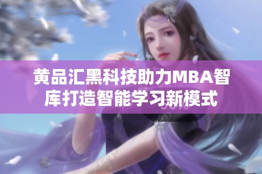 黄品汇黑科技助力MBA智库打造智能学习新模式