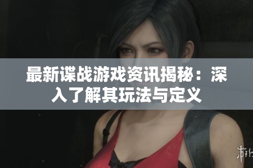 最新谍战游戏资讯揭秘：深入了解其玩法与定义