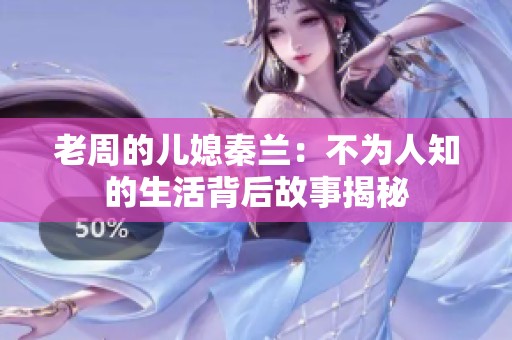 老周的儿媳秦兰：不为人知的生活背后故事揭秘