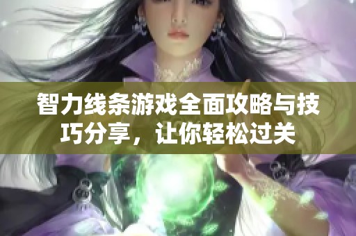 智力线条游戏全面攻略与技巧分享，让你轻松过关