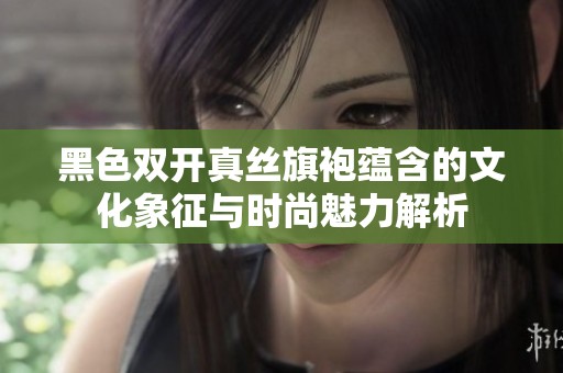 黑色双开真丝旗袍蕴含的文化象征与时尚魅力解析