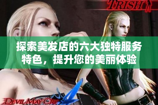探索美发店的六大独特服务特色，提升您的美丽体验