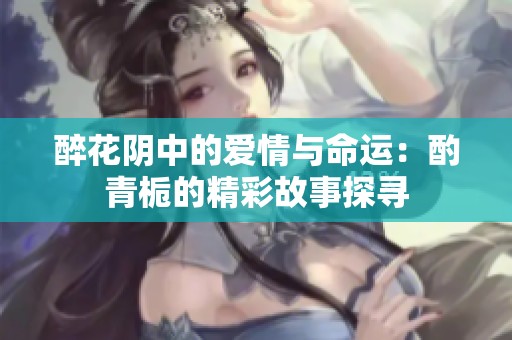 醉花阴中的爱情与命运：酌青栀的精彩故事探寻