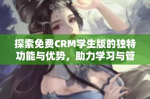 探索免费CRM学生版的独特功能与优势，助力学习与管理