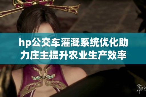 hp公交车灌溉系统优化助力庄主提升农业生产效率