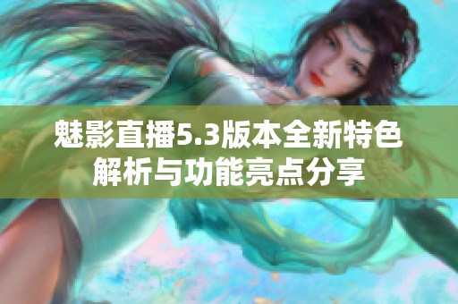 魅影直播5.3版本全新特色解析与功能亮点分享