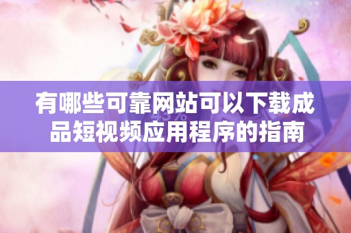有哪些可靠网站可以下载成品短视频应用程序的指南
